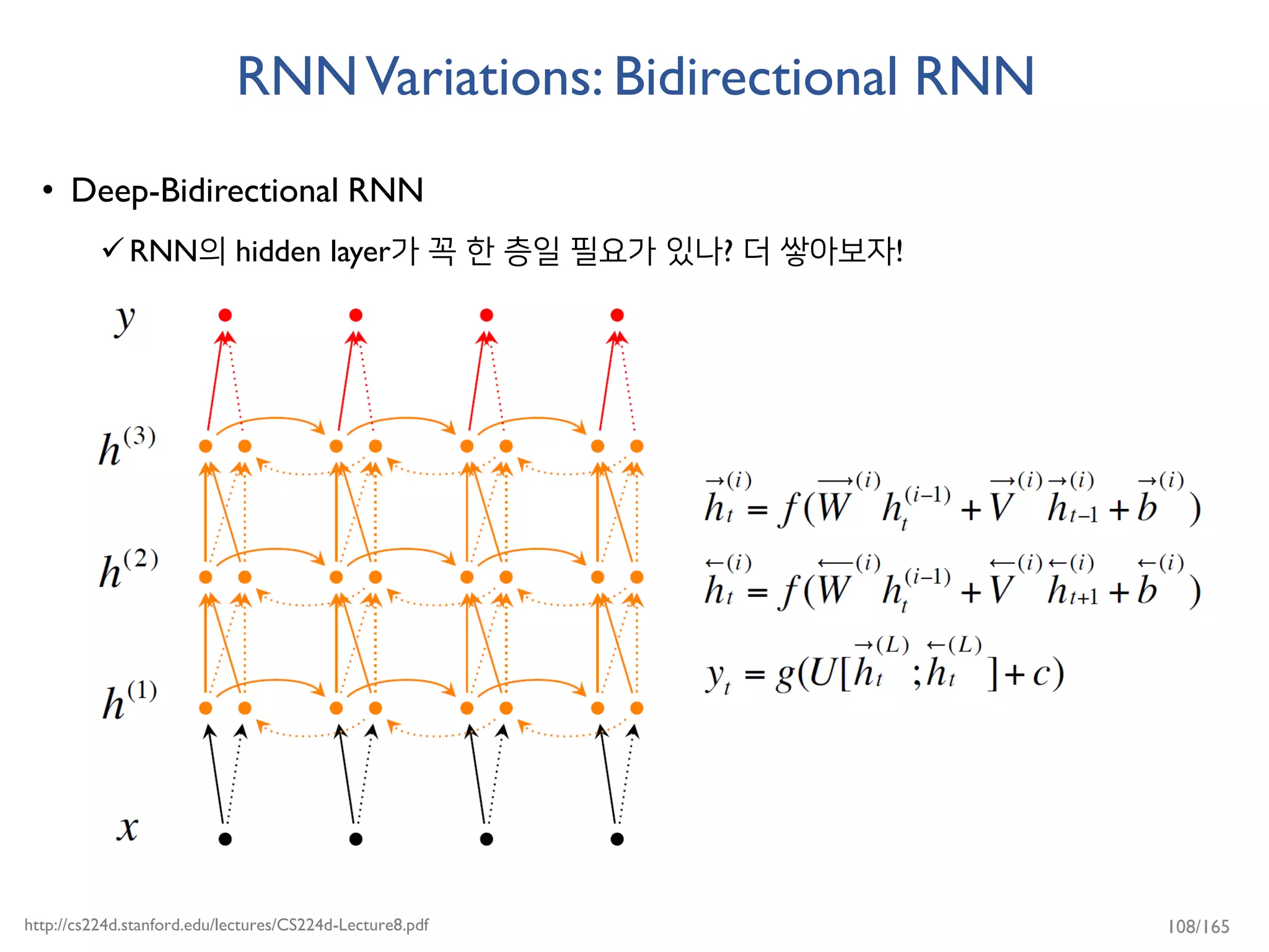 RNNVariations: Bidirectional RNN
• Deep-Bidirectional RNN
RNN의 hidden layer가 꼭 한 층일 필요가 있나? 더 쌓아보자!
http://cs224d.stanford.edu/lectures/CS224d-Lecture8.pdf 108/165
 
