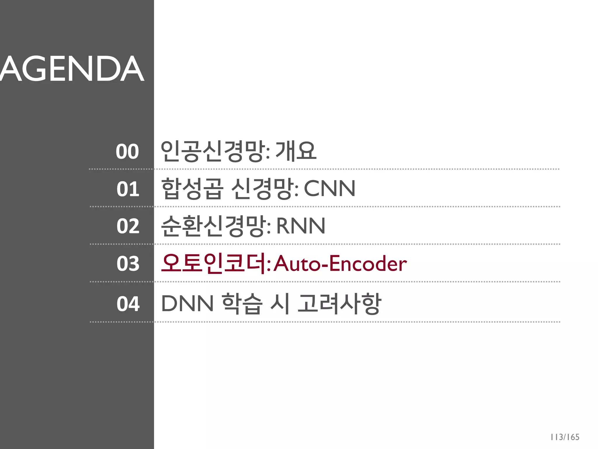 AGENDA
01
02
03
합성곱 신경망: CNN
순환신경망: RNN
오토인코더:Auto-Encoder
04 DNN 학습 시 고려사항
00 인공신경망: 개요
113/165
 