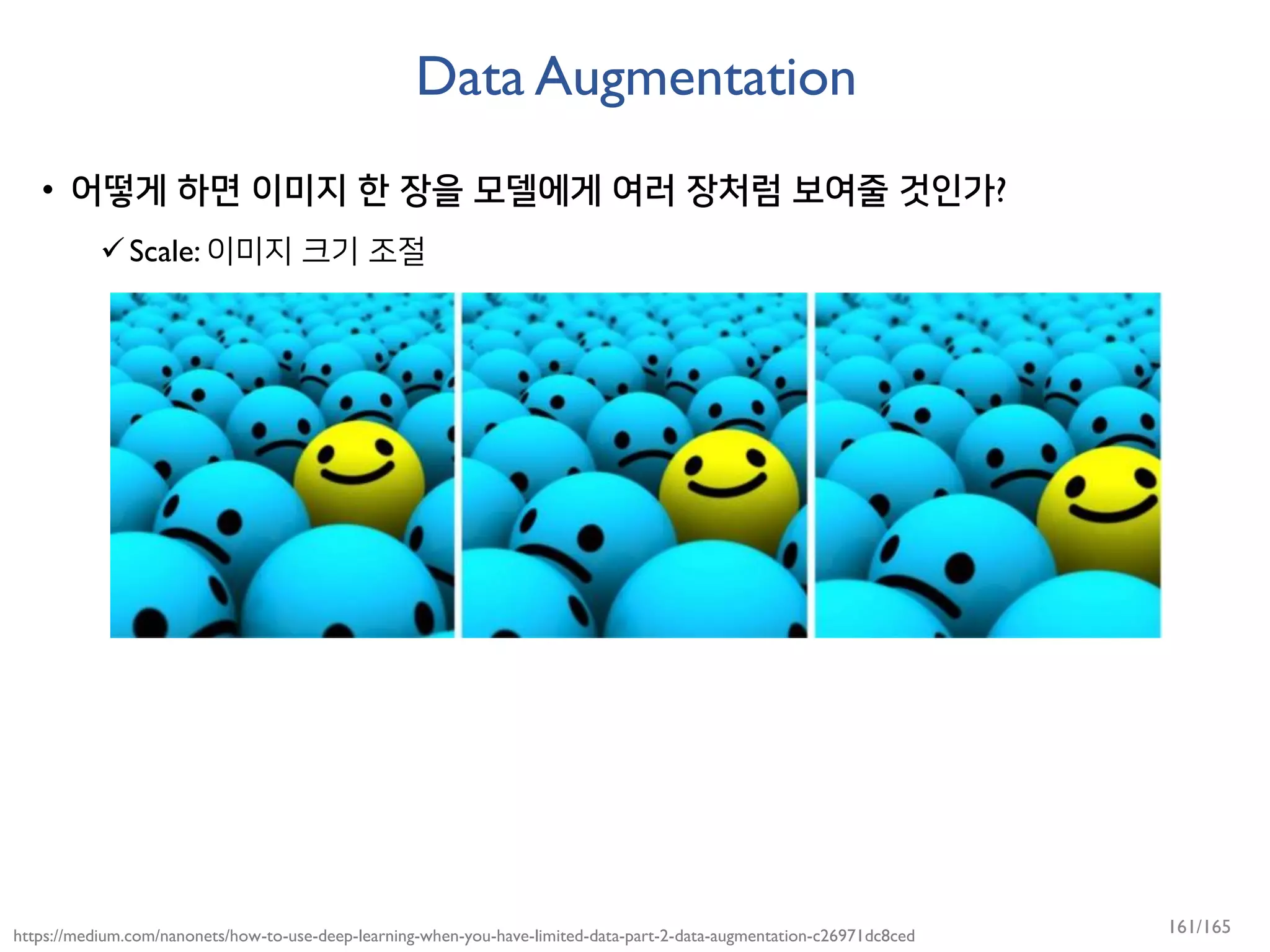 Data Augmentation
• 어떻게 하면 이미지 한 장을 모델에게 여러 장처럼 보여줄 것인가?
Scale: 이미지 크기 조절
https://medium.com/nanonets/how-to-use-deep-learning-when-you-have-limited-data-part-2-data-augmentation-c26971dc8ced 161/165
 
