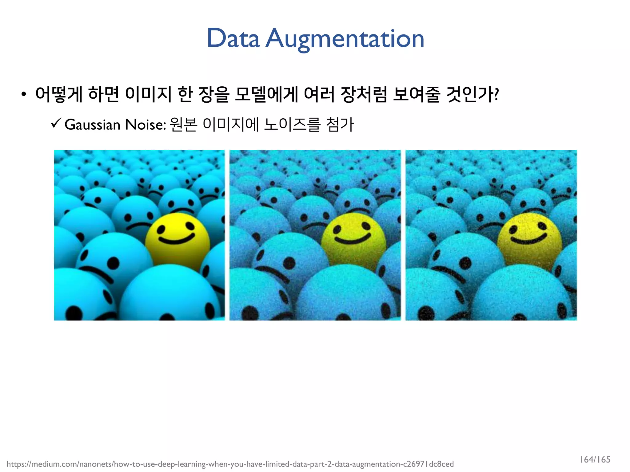 Data Augmentation
• 어떻게 하면 이미지 한 장을 모델에게 여러 장처럼 보여줄 것인가?
Gaussian Noise: 원본 이미지에 노이즈를 첨가
https://medium.com/nanonets/how-to-use-deep-learning-when-you-have-limited-data-part-2-data-augmentation-c26971dc8ced 164/165
 