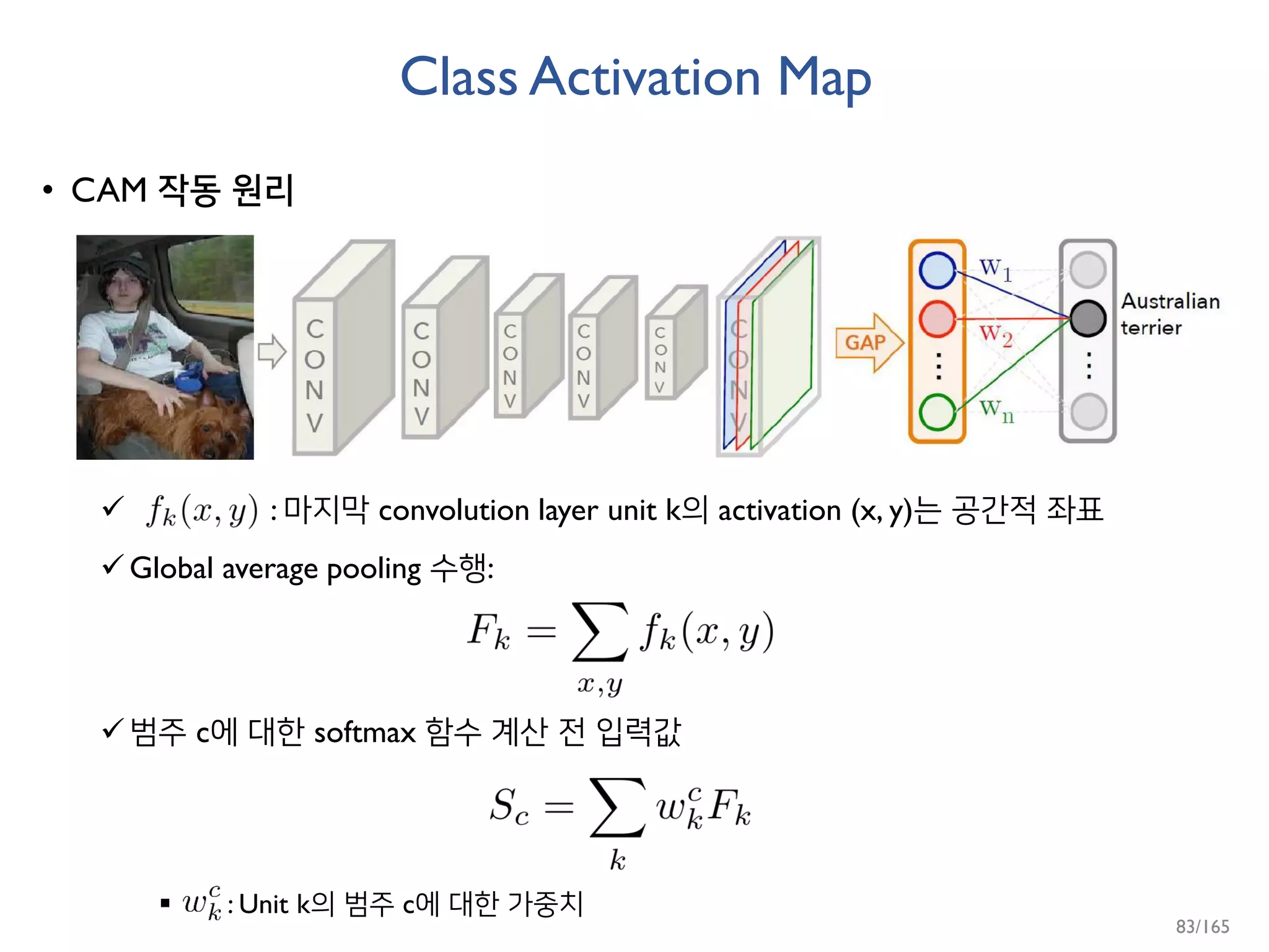 Class Activation Map
• CAM 작동 원리
 : 마지막 convolution layer unit k의 activation (x, y)는 공간적 좌표
Global average pooling 수행:
범주 c에 대한 softmax 함수 계산 전 입력값
 : Unit k의 범주 c에 대한 가중치
83/165
 