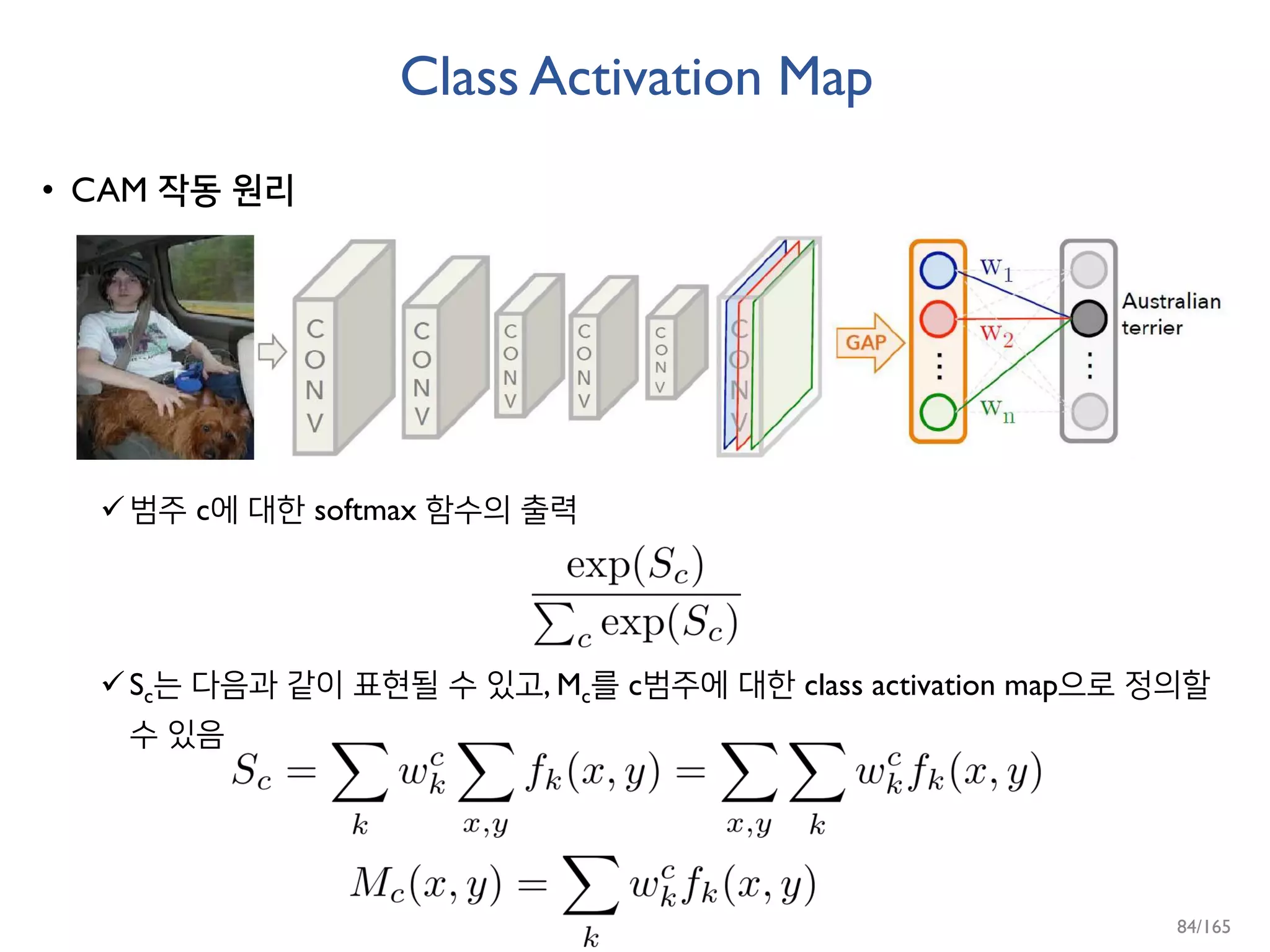 Class Activation Map
• CAM 작동 원리
범주 c에 대한 softmax 함수의 출력
Sc는 다음과 같이 표현될 수 있고, Mc를 c범주에 대한 class activation map으로 정의할
수 있음
84/165
 