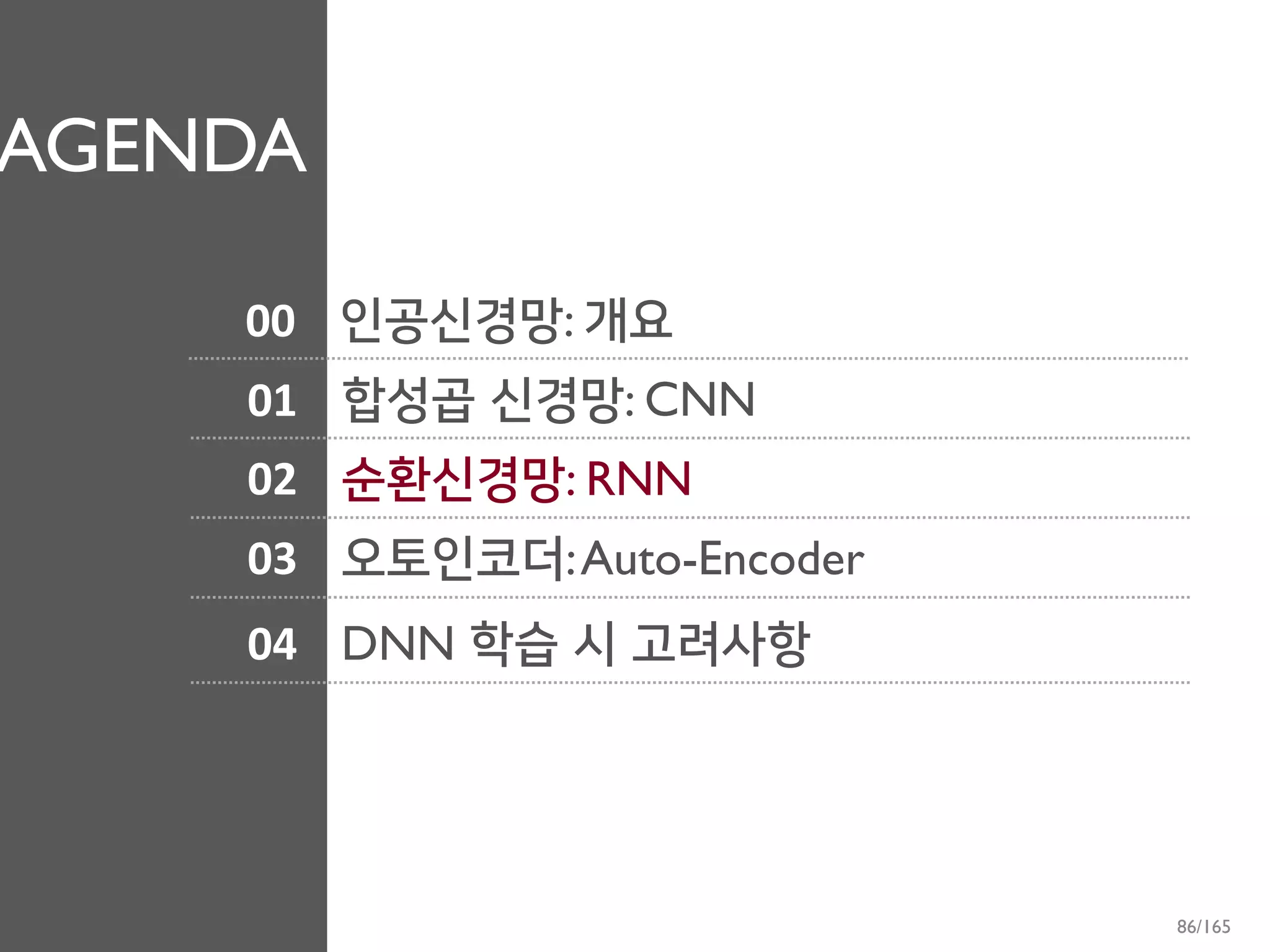 AGENDA
01
02
03
합성곱 신경망: CNN
순환신경망: RNN
오토인코더:Auto-Encoder
04 DNN 학습 시 고려사항
00 인공신경망: 개요
86/165
 