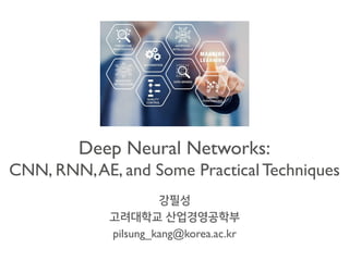 Deep Neural Networks:
CNN, RNN,AE, and Some Practical Techniques
강필성
고려대학교 산업경영공학부
pilsung_kang@korea.ac.kr
 