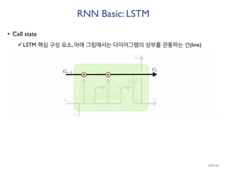 RNN Basic: LSTM
• Cell state
LSTM 핵심 구성 요소, 아래 그림에서는 다이어그램의 상부를 관통하는 선(line)
100/165
 