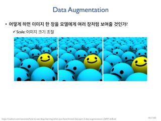 Data Augmentation
• 어떻게 하면 이미지 한 장을 모델에게 여러 장처럼 보여줄 것인가?
Scale: 이미지 크기 조절
https://medium.com/nanonets/how-to-use-deep-learning-when-you-have-limited-data-part-2-data-augmentation-c26971dc8ced 161/165
 