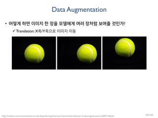 Data Augmentation
• 어떻게 하면 이미지 한 장을 모델에게 여러 장처럼 보여줄 것인가?
Translation: X축/Y축으로 이미지 이동
https://medium.com/nanonets/how-to-use-deep-learning-when-you-have-limited-data-part-2-data-augmentation-c26971dc8ced 163/165
 