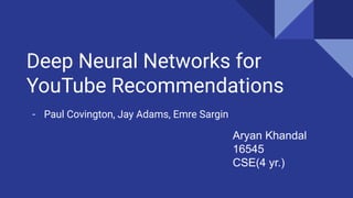 Deep Neural Networks for
YouTube Recommendations
- Paul Covington, Jay Adams, Emre Sargin
Aryan Khandal
16545
CSE(4 yr.)
 