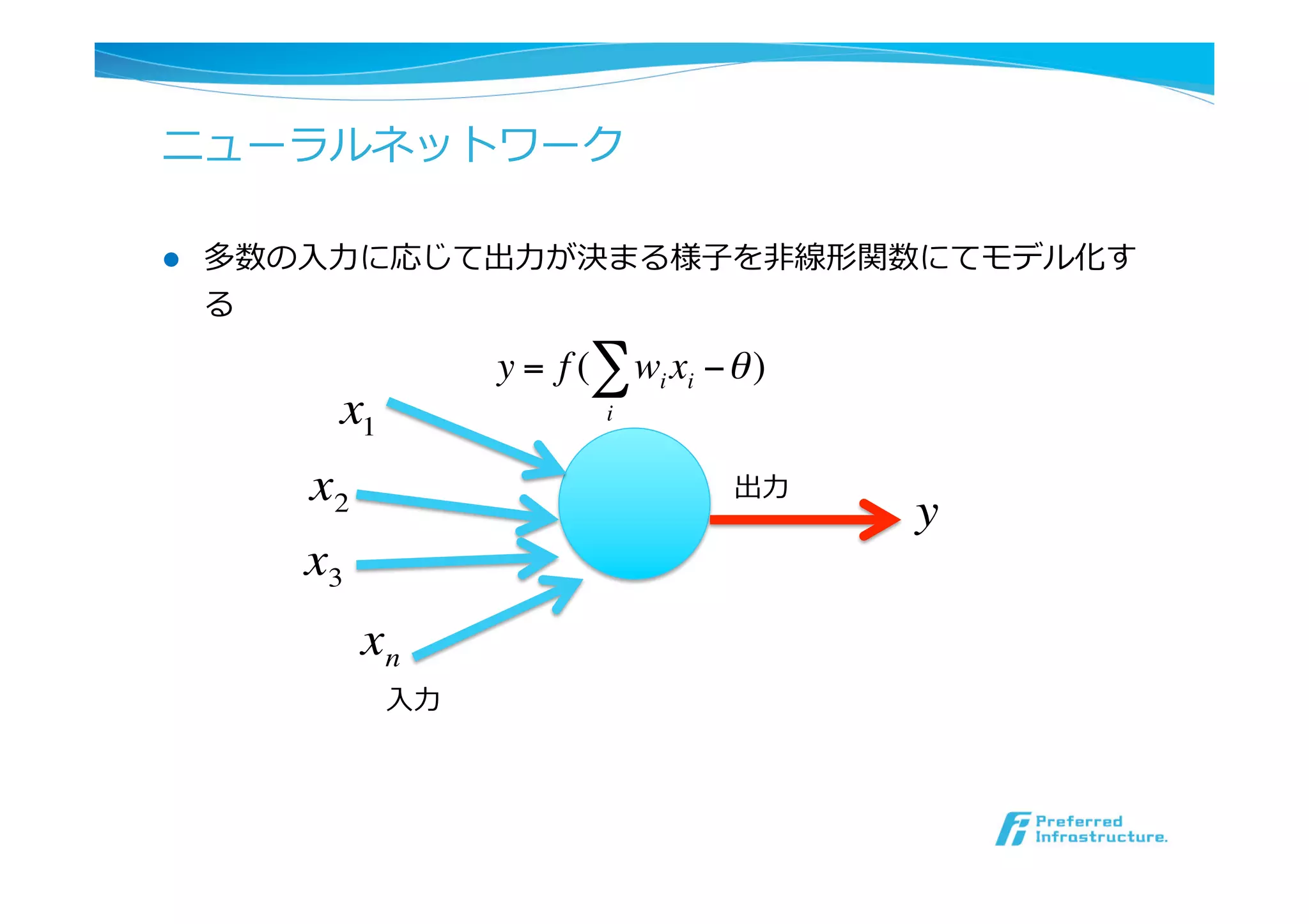 ニューラルネットワーク
l  多数の⼊入⼒力力に応じて出⼒力力が決まる様⼦子を⾮非線形関数にてモデル化す
る
⼊入⼒力力
出⼒力力
y = f ( wi xi −θ
i
∑ )
x1
x2
x3
xn
y
 