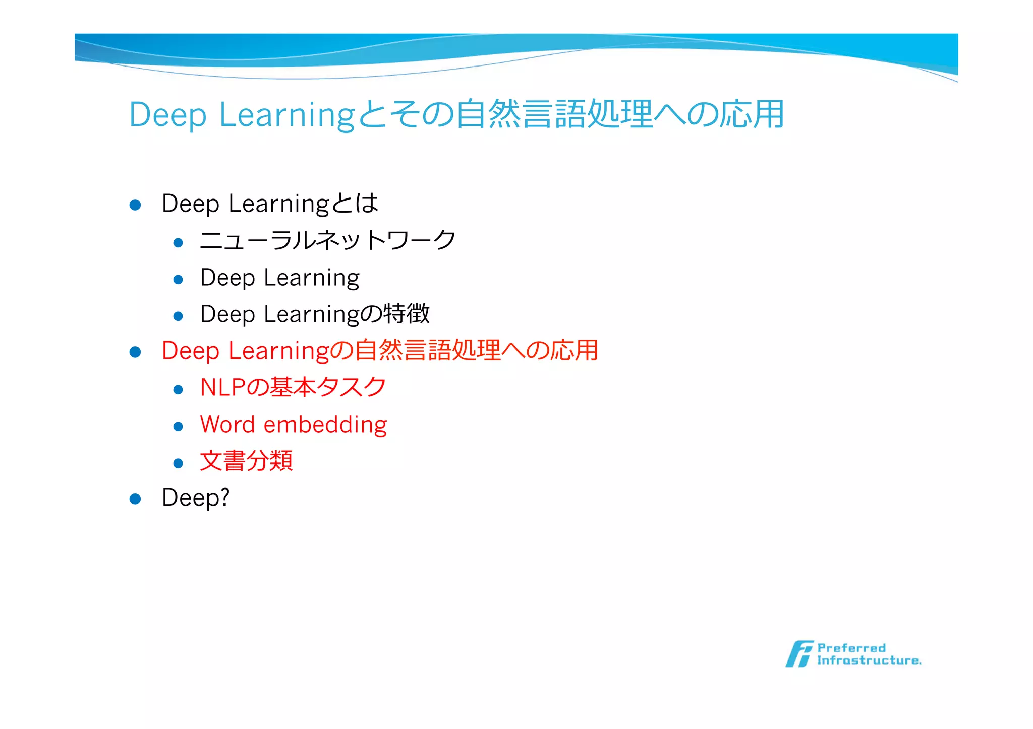 Deep Learningとその⾃自然⾔言語処理理への応⽤用
l  Deep Learningとは
l  ニューラルネットワーク
l  Deep Learning
l  Deep Learningの特徴
l  Deep Learningの⾃自然⾔言語処理理への応⽤用
l  NLPの基本タスク
l  Word embedding
l  ⽂文書分類
l  Deep?
 