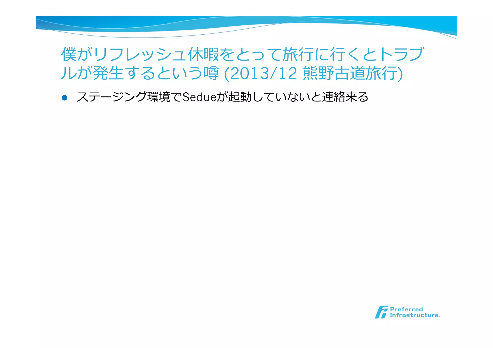 僕がリフレッシュ休暇をとって旅⾏行行に⾏行行くとトラブ
ルが発⽣生するという噂 (2013/12 熊野古道旅⾏行行)
l  ステージング環境でSedueが起動していないと連絡来る
 