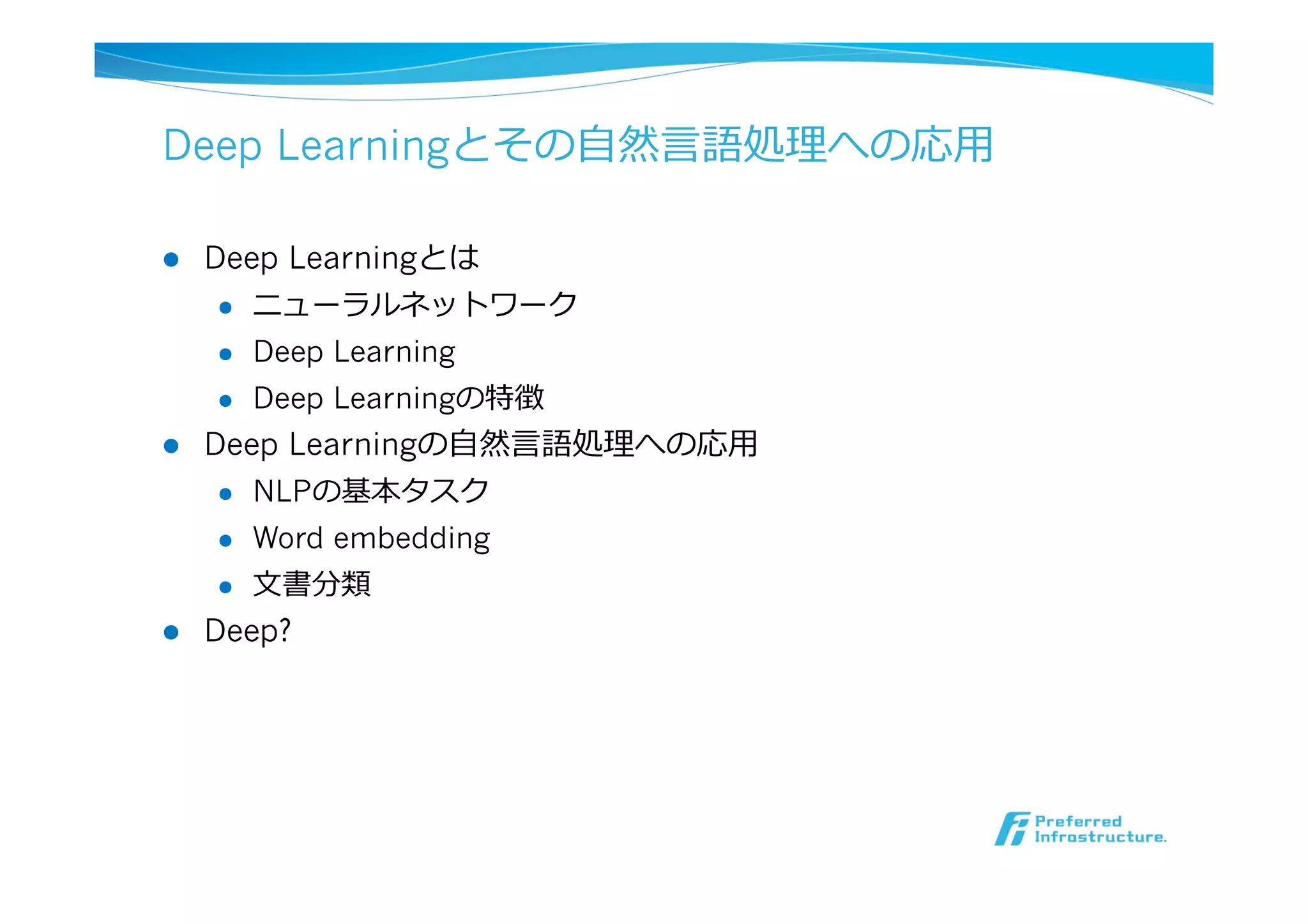 Deep Learningとその⾃自然⾔言語処理理への応⽤用
l  Deep Learningとは
l  ニューラルネットワーク
l  Deep Learning
l  Deep Learningの特徴
l  Deep Learningの⾃自然⾔言語処理理への応⽤用
l  NLPの基本タスク
l  Word embedding
l  ⽂文書分類
l  Deep?
 