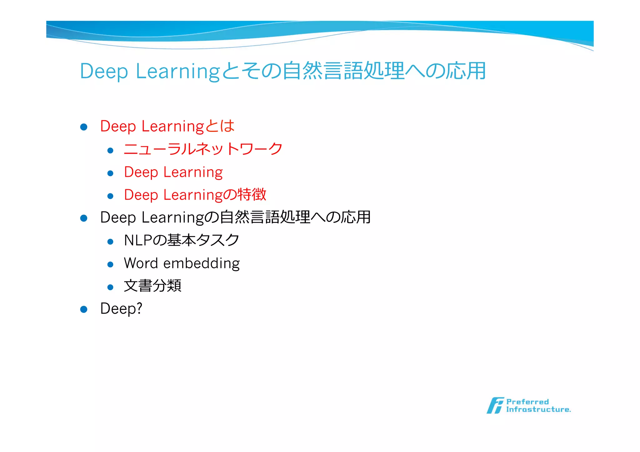 Deep Learningとその⾃自然⾔言語処理理への応⽤用
l  Deep Learningとは
l  ニューラルネットワーク
l  Deep Learning
l  Deep Learningの特徴
l  Deep Learningの⾃自然⾔言語処理理への応⽤用
l  NLPの基本タスク
l  Word embedding
l  ⽂文書分類
l  Deep?
 