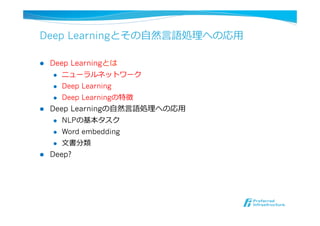 Deep Learningとその⾃自然⾔言語処理理への応⽤用
l  Deep Learningとは
l  ニューラルネットワーク
l  Deep Learning
l  Deep Learningの特徴
l  Deep Learningの⾃自然⾔言語処理理への応⽤用
l  NLPの基本タスク
l  Word embedding
l  ⽂文書分類
l  Deep?
 