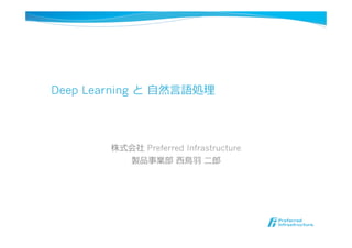 Deep Learning と  ⾃自然⾔言語処理理
株式会社 Preferred Infrastructure
製品事業部  ⻄西⿃鳥⽻羽  ⼆二郎郎
 