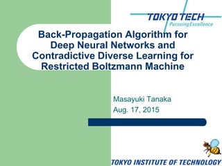 Masayuki Tanaka
Aug. 17, 2015
Back-Propagation Algorithm for
Deep Neural Networks and
Contradictive Diverse Learning for
Restricted Boltzmann Machine
 