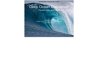 Deep Ocean Circulation

Present, Past, and Future
Andreas Schmittner

College of Earth, Ocean, and Atmospheric Sciences

Oregon State University
Portland State University Nov. 6, 2017
 