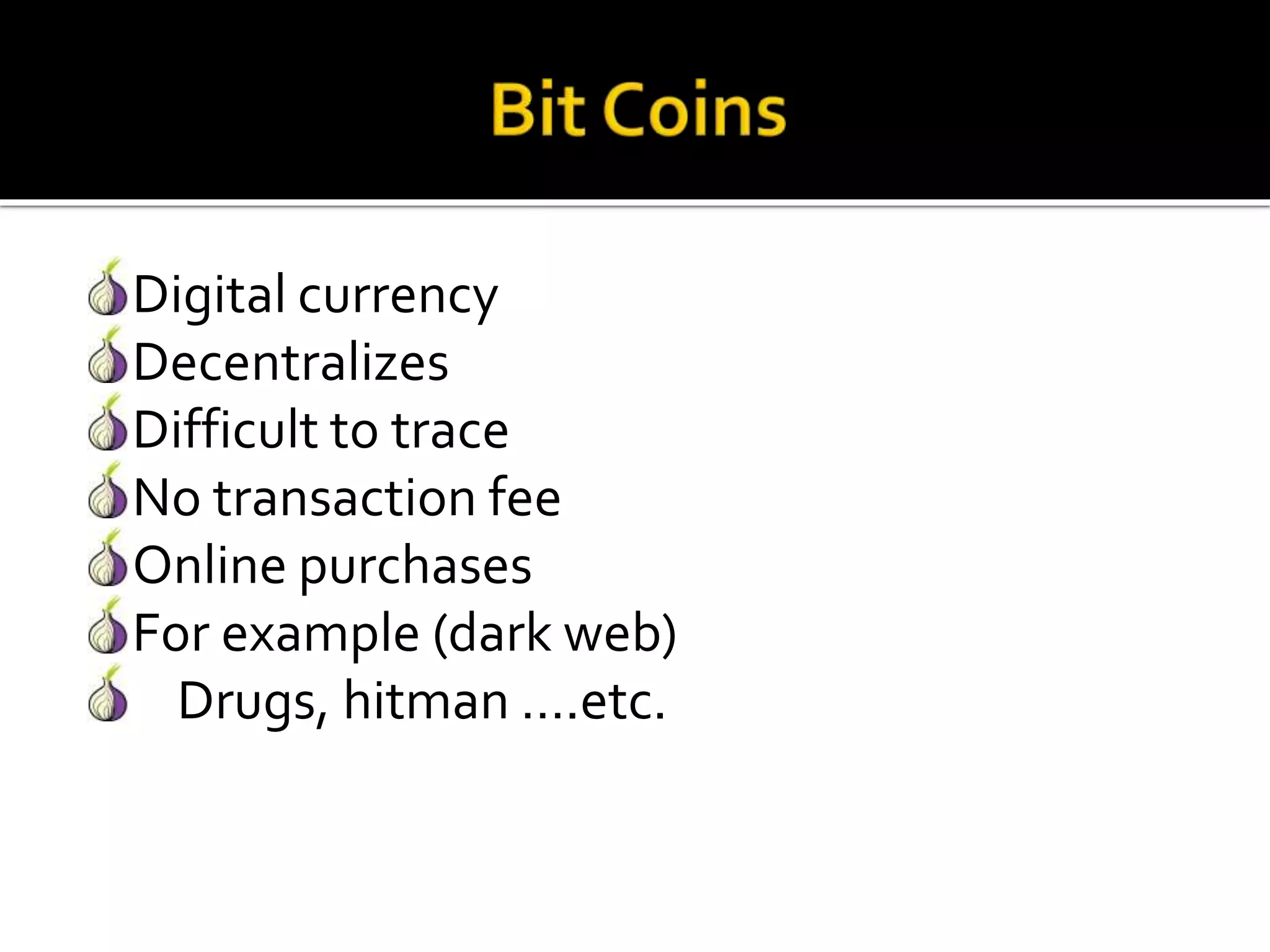 Digital currency
Decentralizes
Difficult to trace
No transaction fee
Online purchases
For example (dark web)
Drugs, hitman ….etc.
 
