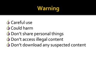 Careful use
Could harm
Don’t share personal things
Don’t access illegal content
Don’t download any suspected content
 