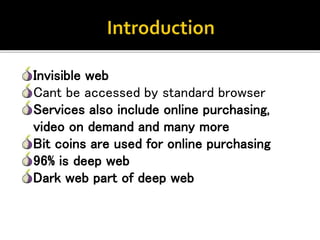 Invisible web
Cant be accessed by standard browser
Services also include online purchasing,
video on demand and many more
Bit coins are used for online purchasing
96% is deep web
Dark web part of deep web
 