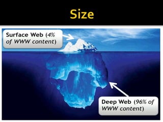 Deep web is 400 to 550 times larger than the surface web
Most of the web's information is buried far down on sites,
and standard search engines do not find it.
Impossible to measure, as majority of the information is
hidden
Expending exponentially
 