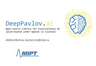 DeepPavlov.ai
Open-source Library for Coversational AI
(distributed under Apache v2 license)
Mikhail Burtsev, burtcev.ms@mipt.ru
 