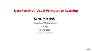 DeepPermNet: Visual Permutation Learning
Kang, Min-Guk
Mingukkang1994@gmail.com
May, 12, 2019
1/25
PR-162
https://arxiv.org/abs/1704.02729
 