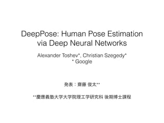 DeepPose: Human Pose Estimation
via Deep Neural Networks
発表：齋藤 俊太**
**慶應義塾大学大学院理工学研究科 後期博士課程
Alexander Toshev*, Christian Szegedy*
* Google
 