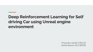 Deep Reinforcement Learning for Self
driving Car using Unreal engine
environment
- Priyanshu Jain(SC17B113)
- Ashish Bansal (SC17B078)
 