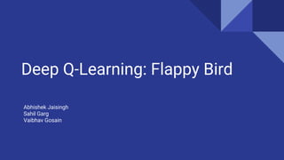 Deep Q-Learning: Flappy Bird
Abhishek Jaisingh
Sahil Garg
Vaibhav Gosain
 