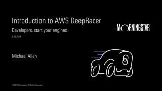 ©2019 Morningstar. All Rights Reserved.
Michael Allen
Introduction to AWS DeepRacer
Developers, start your engines
2-28-2019
 