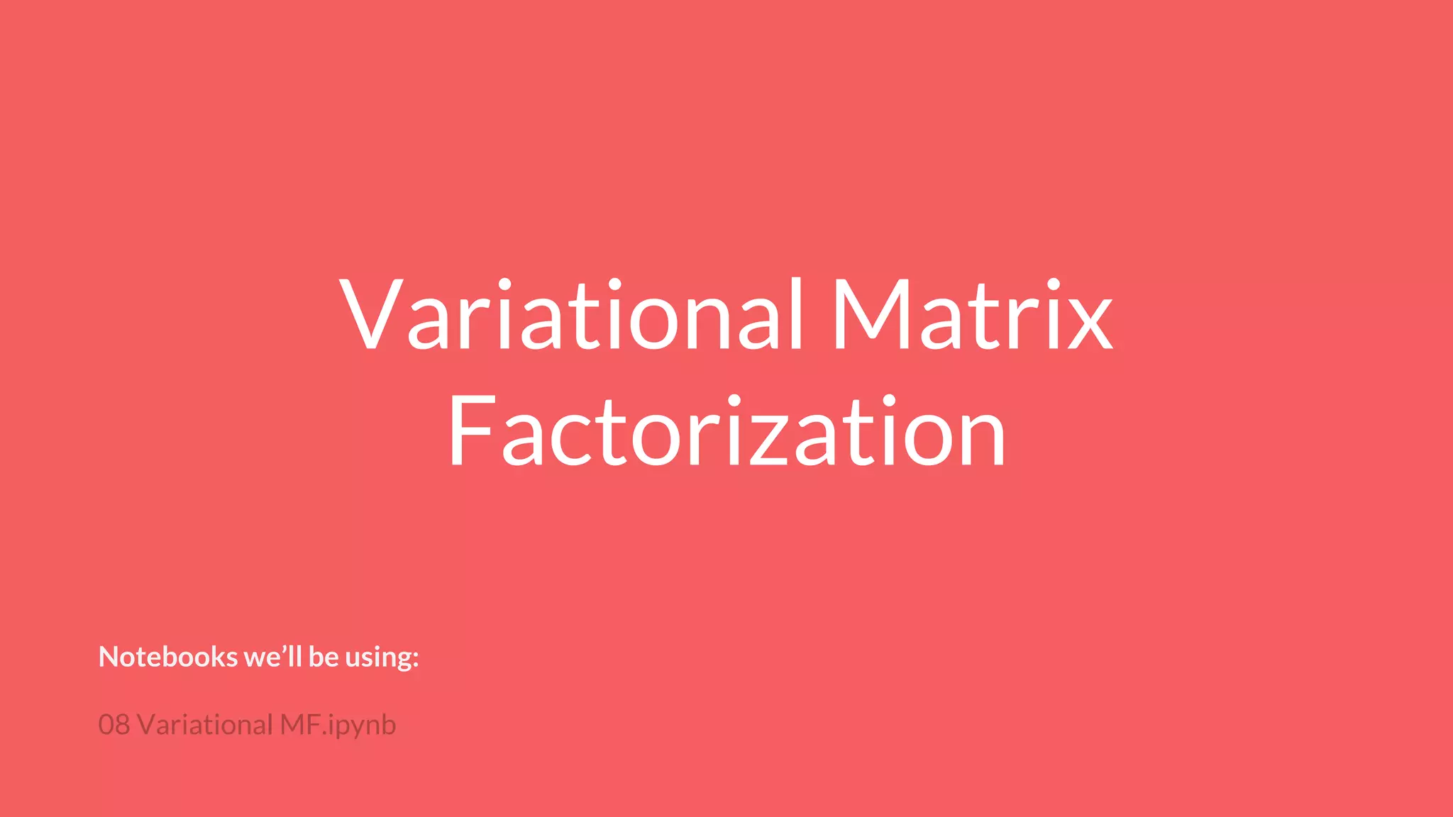 Variational Matrix
Factorization
Notebooks we’ll be using:
08 Variational MF.ipynb
 