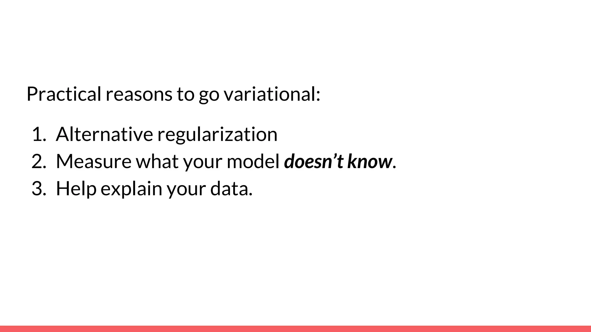 Practical reasons to go variational:
1. Alternative regularization
2. Measure what your model doesn’t know.
3. Help explain your data.
 