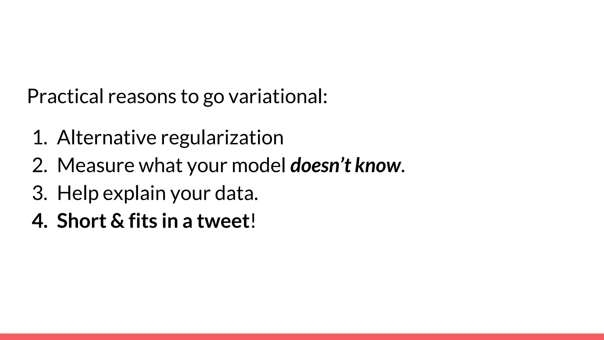 Practical reasons to go variational:
1. Alternative regularization
2. Measure what your model doesn’t know.
3. Help explain your data.
4. Short & fits in a tweet!
 