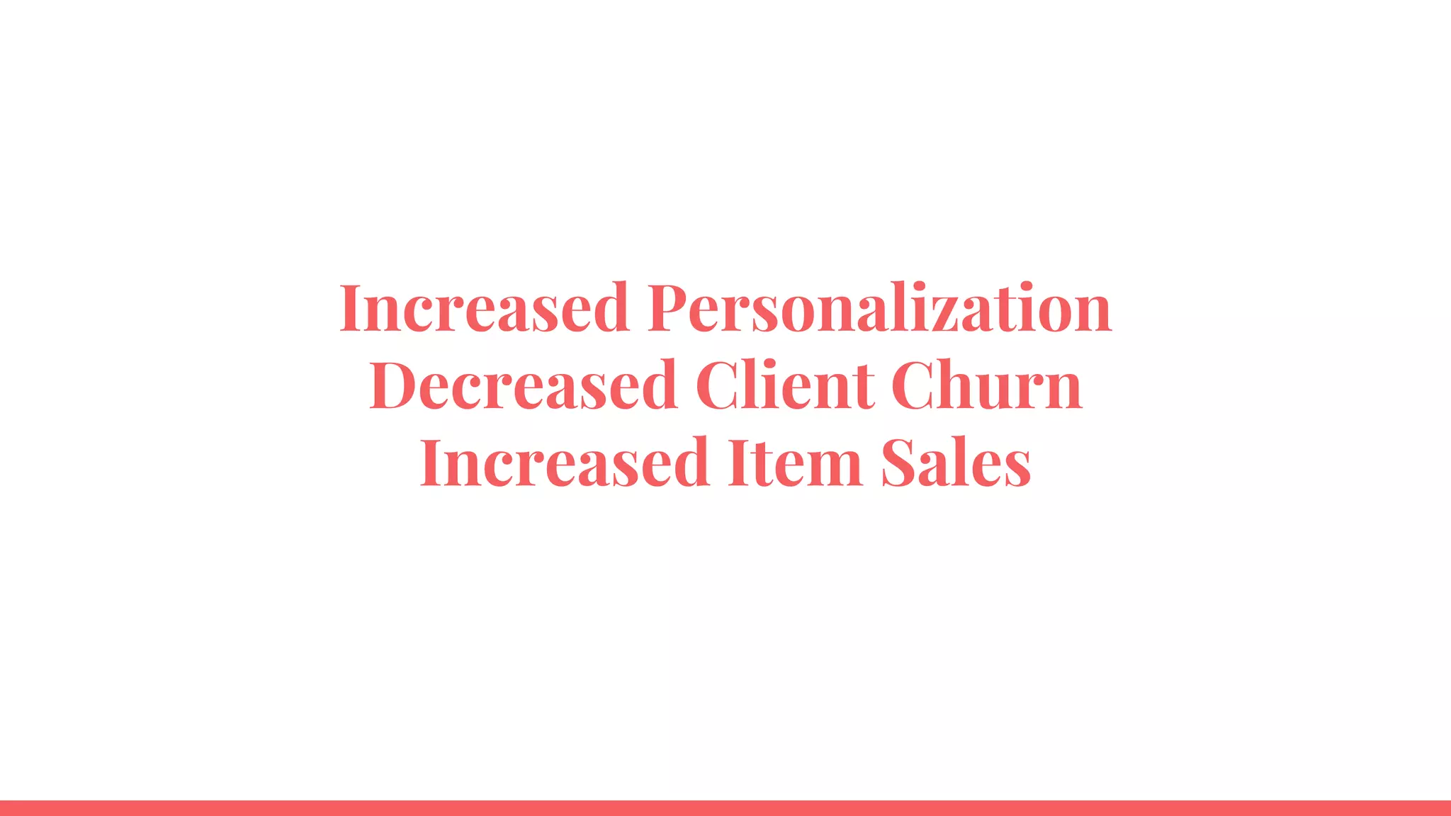Increased Personalization
Decreased Client Churn
Increased Item Sales
 
