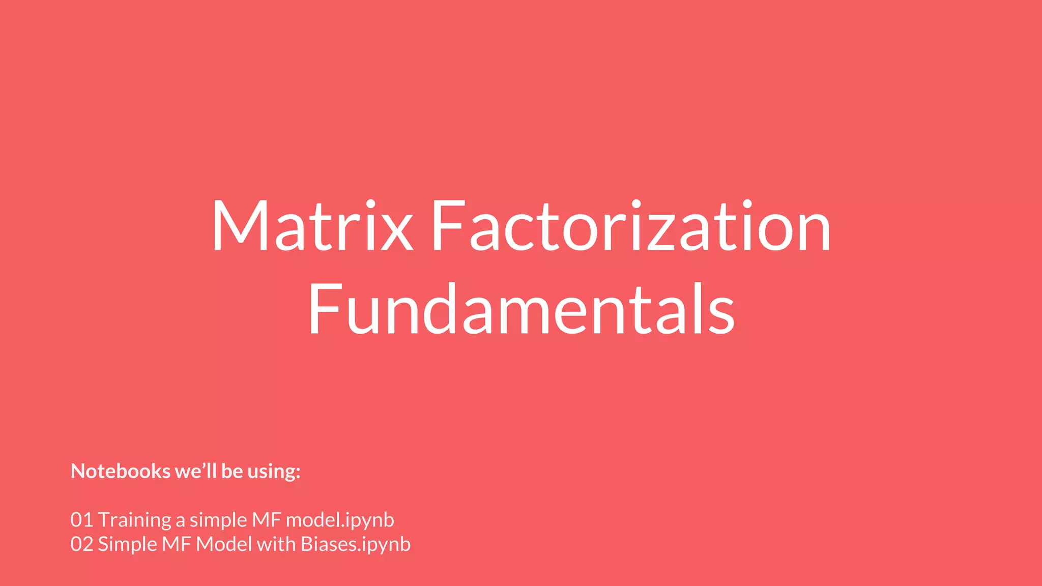 Matrix Factorization
Fundamentals
Notebooks we’ll be using:
01 Training a simple MF model.ipynb
02 Simple MF Model with Biases.ipynb
 