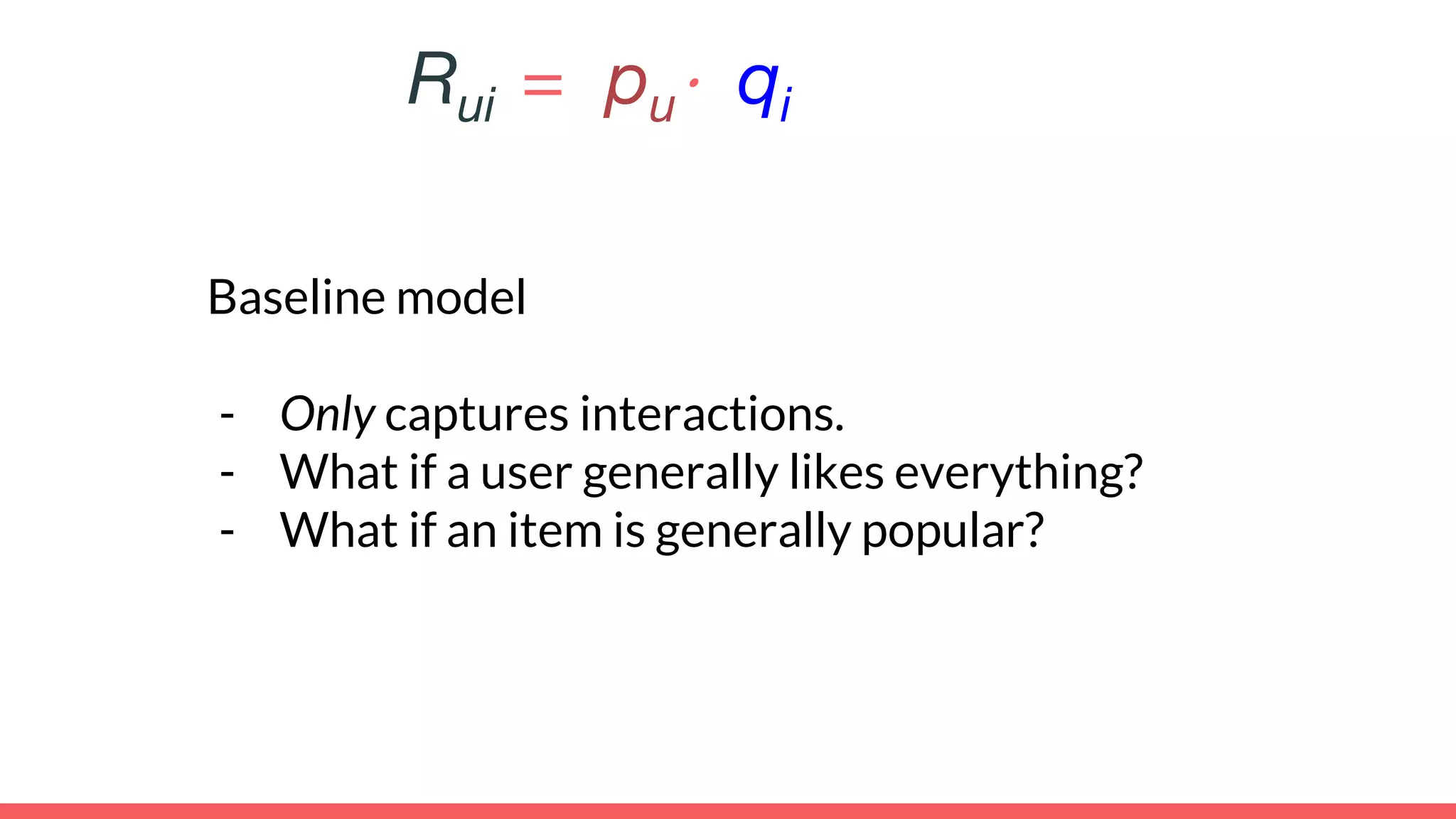 Baseline model
- Only captures interactions.
- What if a user generally likes everything?
- What if an item is generally popular?
Rui = pu⋅ qi
 