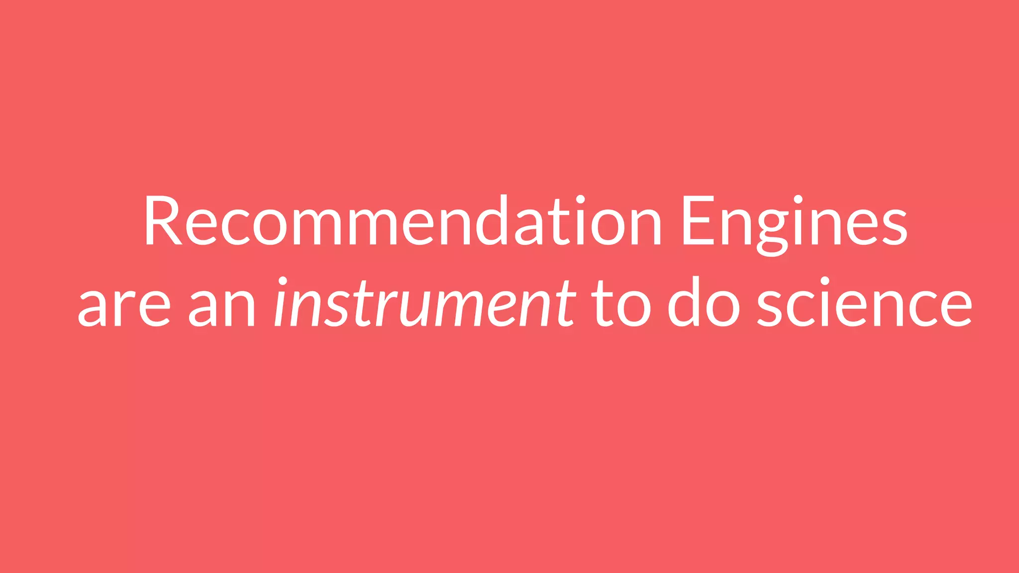 Recommendation Engines
are an instrument to do science
 