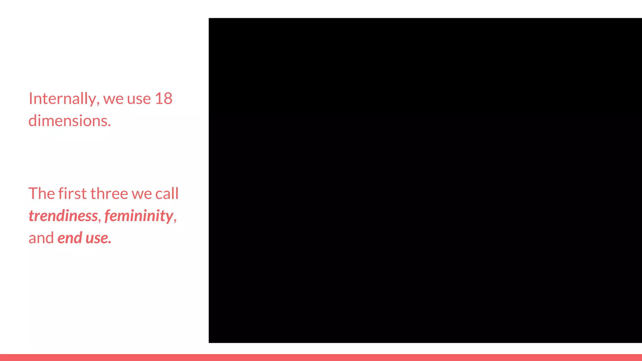 Internally, we use 18
dimensions.
The first three we call
trendiness, femininity,
and end use.
 