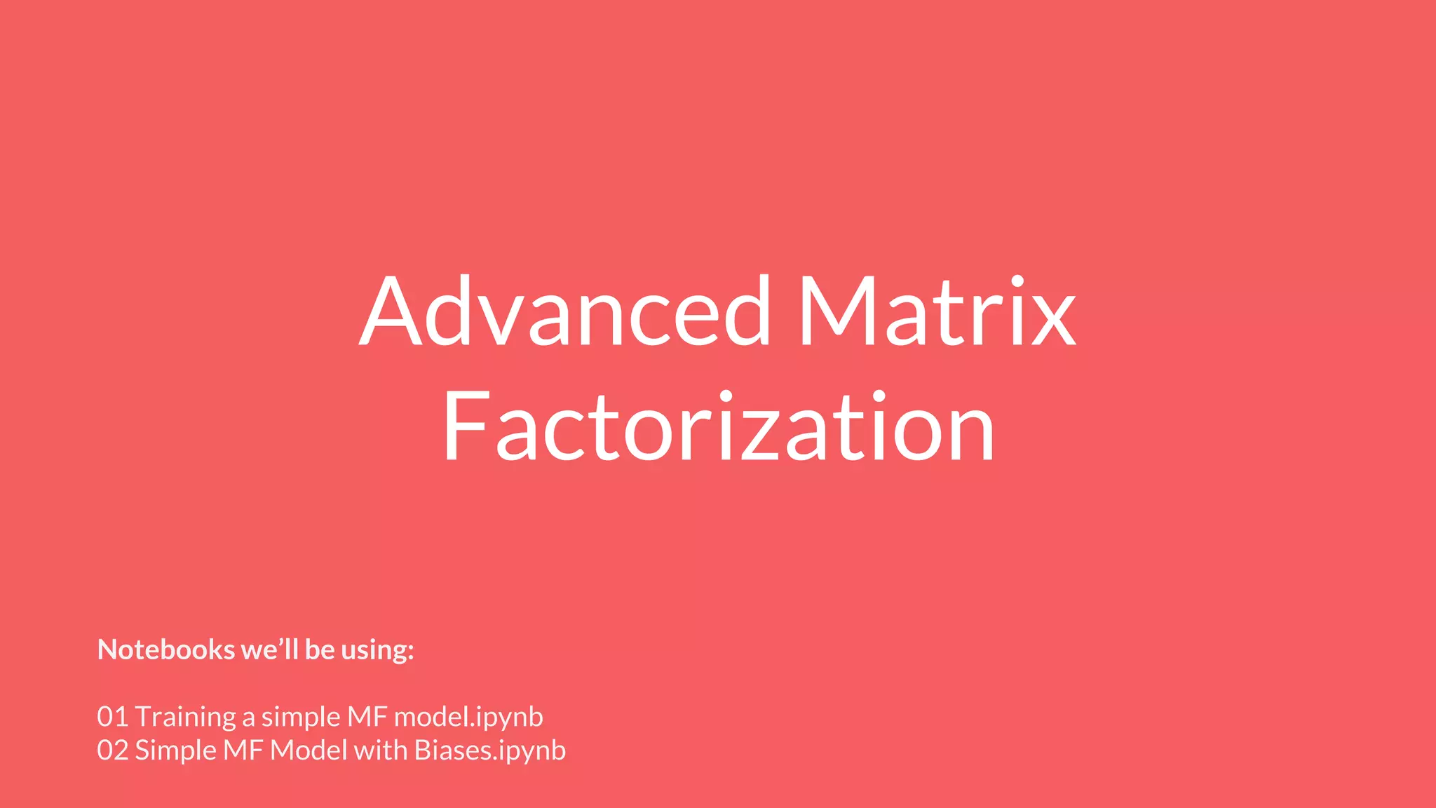 Advanced Matrix
Factorization
Notebooks we’ll be using:
01 Training a simple MF model.ipynb
02 Simple MF Model with Biases.ipynb
 