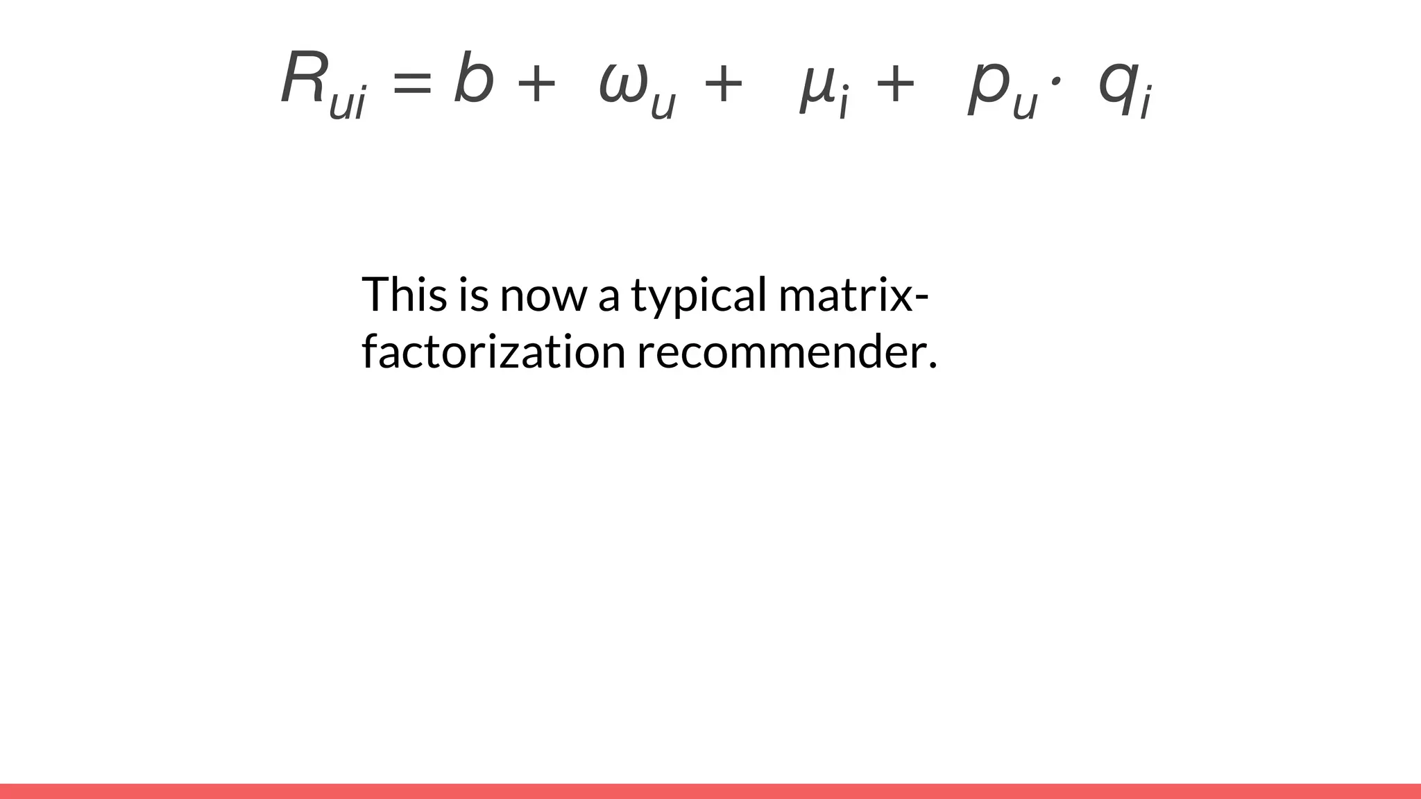 This is now a typical matrix-
factorization recommender.
Rui = b + ωu + μi + pu⋅ qi
 