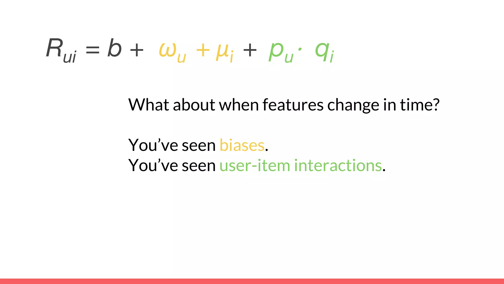 Rui = b + ωu + μi + pu⋅ qi
What about when features change in time?
You’ve seen biases.
You’ve seen user-item interactions.
 
