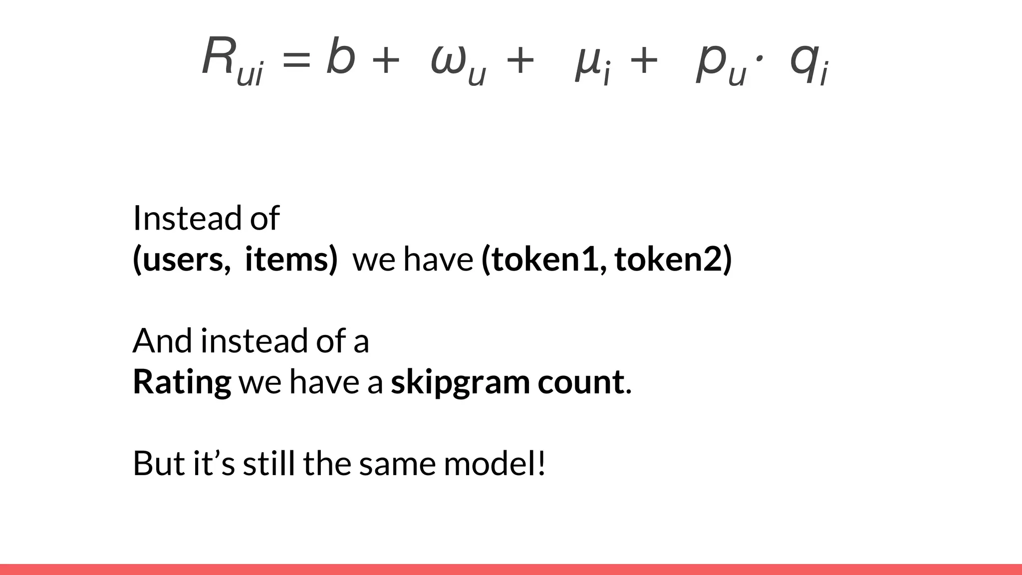Instead of
(users, items) we have (token1, token2)
And instead of a
Rating we have a skipgram count.
But it’s still the same model!
Rui = b + ωu + μi + pu⋅ qi
 