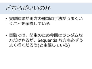 どちらがいいのか
• 実験結果が両方の種類の手法がうまくい
くことを示唆している
• 実験では、簡単のため今回はランダムな
方だけやるが、Sequentialな方も必ずう
まく行くだろう(と主張している)
 