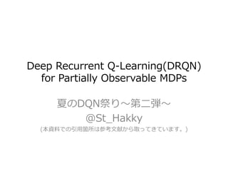 Deep Recurrent Q-Learning(DRQN)
for Partially Observable MDPs
夏のDQN祭り～第二弾～
＠St_Hakky
(本資料での引用箇所は参考文献から取ってきています。)
 