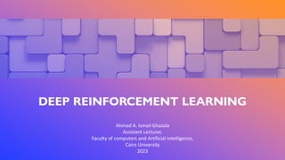 1
DEEP REINFORCEMENT LEARNING
Ahmad A. Ismail Ghazala
Assistant Lecturer,
Faculty of computers and Artificial Intelligence,
Cairo University
2023
 