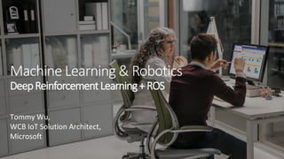 Machine Learning & Robotics
DeepReinforcementLearning+ROS
Tommy Wu,
WCB IoT Solution Architect,
Microsoft
 