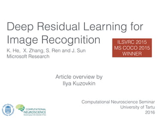 Article overview by
Ilya Kuzovkin
K. He, X. Zhang, S. Ren and J. Sun
Microsoft Research
Computational Neuroscience Seminar
University of Tartu
2016
Deep Residual Learning for
Image Recognition ILSVRC 2015
MS COCO 2015
WINNER
 