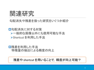 関連研究
勾配消失や残差を扱った研究をいくつか紹介
勾配消失に対する対策
➢一般的な画像以外にも使用可能な手法
➢Shortcut を利用した手法
残差を利用した手法
特徴量の抽出による精度の向上
6
残差や shortcut を用いることで，精度が向上可能？
 