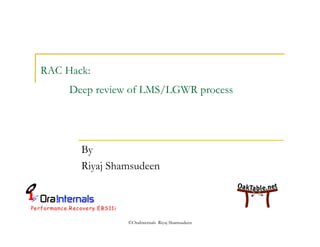 ©OraInternals Riyaj Shamsudeen 
RAC Hack: 
Deep review of LMS/LGWR process 
By 
Riyaj Shamsudeen 
 